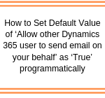 How to Set Default Value of ‘Allow other Dynamics 365 user to send email on your behalf’ as ‘True’ programmatically