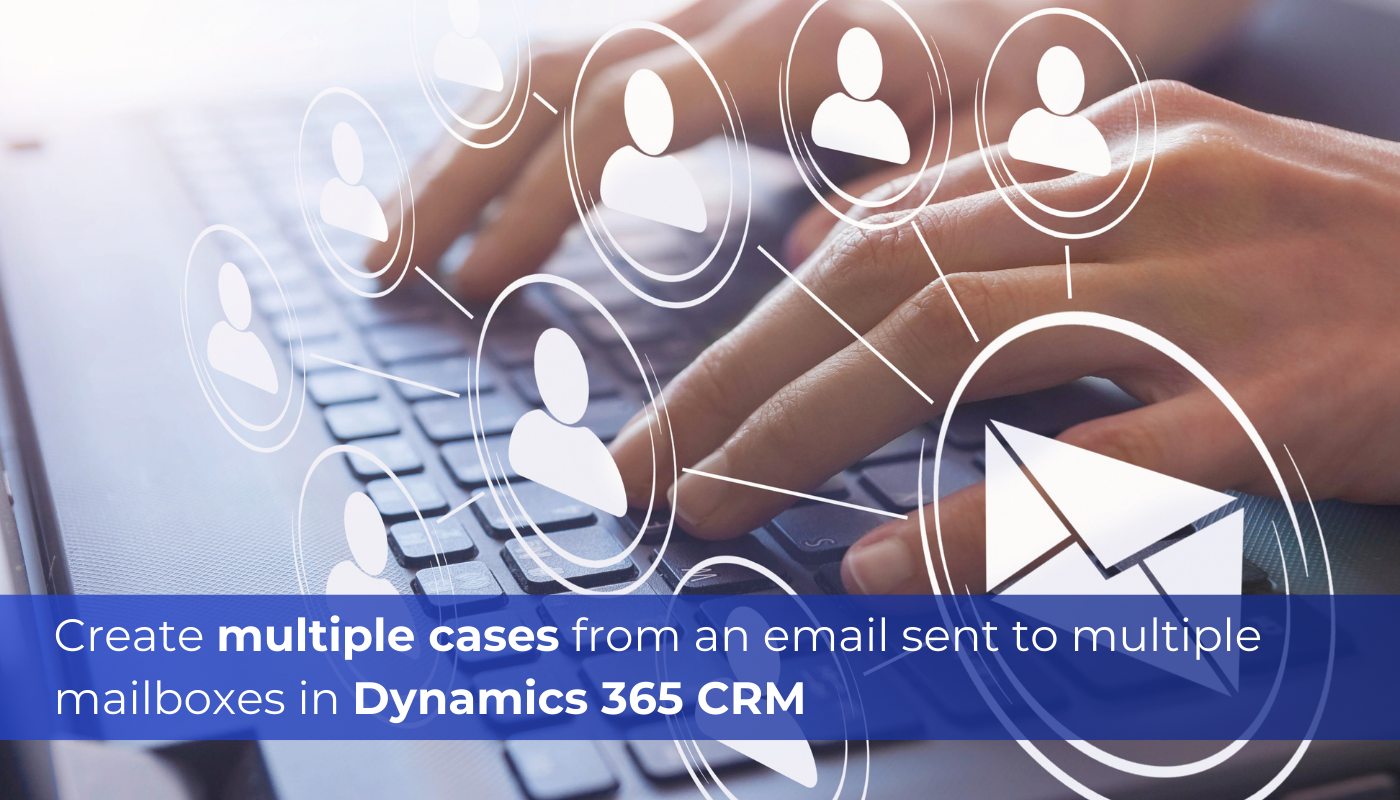 Create Multiple Cases from an Email Sent to Multiple Mailboxes in Dynamics 365 CRM